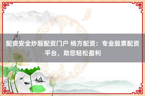 配资安全炒股配资门户 杨方配资：专业股票配资平台，助您轻松盈利