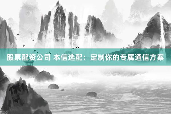 股票配资公司 本信选配：定制你的专属通信方案