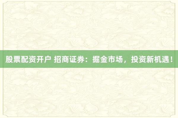 股票配资开户 招商证券：掘金市场，投资新机遇！