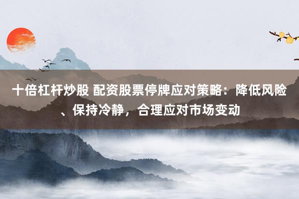 十倍杠杆炒股 配资股票停牌应对策略：降低风险、保持冷静，合理应对市场变动