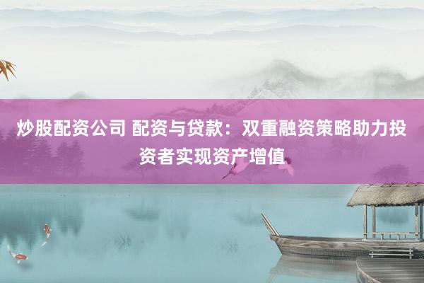 炒股配资公司 配资与贷款：双重融资策略助力投资者实现资产增值