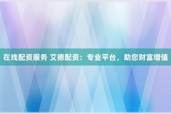在线配资服务 艾德配资：专业平台，助您财富增值