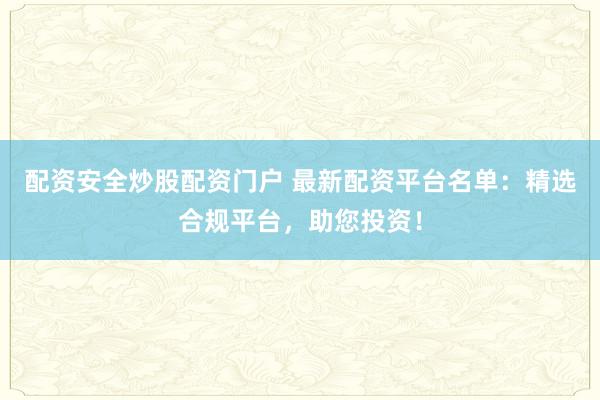 配资安全炒股配资门户 最新配资平台名单：精选合规平台，助您投资！