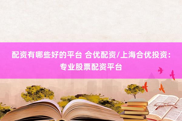 配资有哪些好的平台 合优配资/上海合优投资：专业股票配资平台