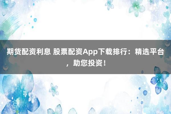 期货配资利息 股票配资App下载排行：精选平台，助您投资！