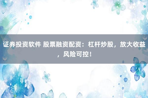 证券投资软件 股票融资配资：杠杆炒股，放大收益，风险可控！