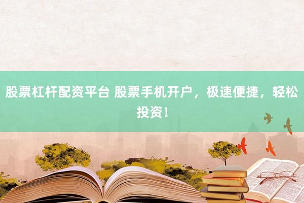 股票杠杆配资平台 股票手机开户，极速便捷，轻松投资！