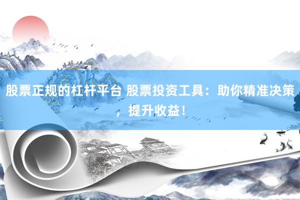 股票正规的杠杆平台 股票投资工具：助你精准决策，提升收益！