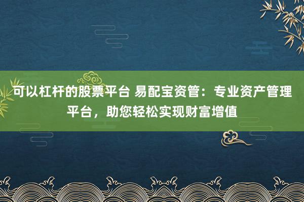 可以杠杆的股票平台 易配宝资管：专业资产管理平台，助您轻松实现财富增值