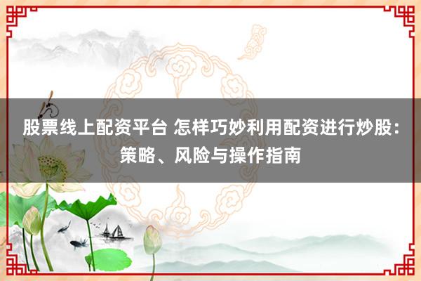 股票线上配资平台 怎样巧妙利用配资进行炒股：策略、风险与操作指南
