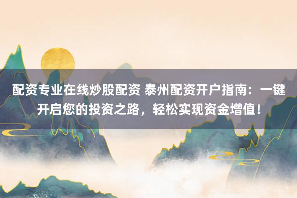 配资专业在线炒股配资 泰州配资开户指南：一键开启您的投资之路，轻松实现资金增值！