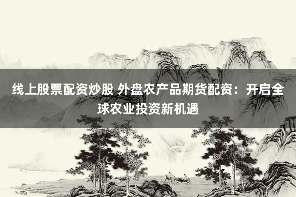 线上股票配资炒股 外盘农产品期货配资：开启全球农业投资新机遇