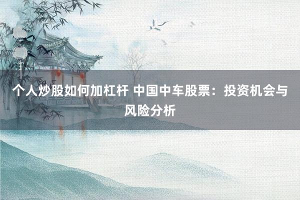 个人炒股如何加杠杆 中国中车股票：投资机会与风险分析