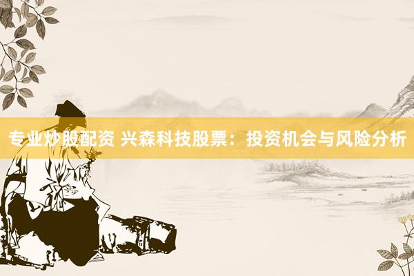 专业炒股配资 兴森科技股票：投资机会与风险分析