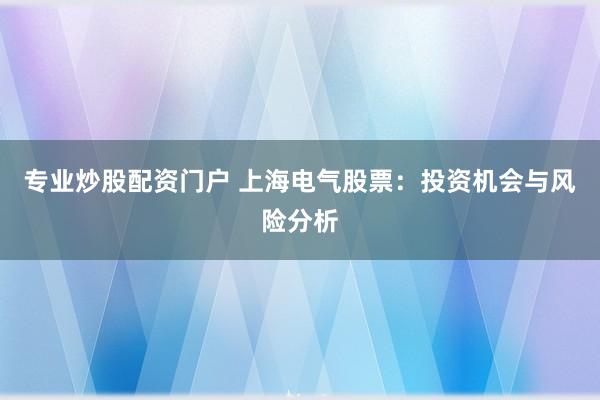 专业炒股配资门户 上海电气股票：投资机会与风险分析
