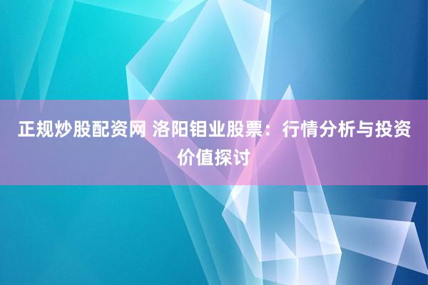 正规炒股配资网 洛阳钼业股票：行情分析与投资价值探讨