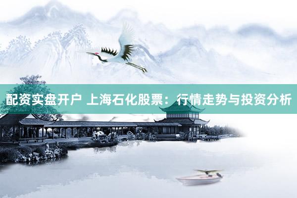 配资实盘开户 上海石化股票：行情走势与投资分析