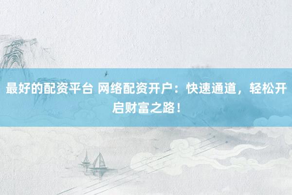 最好的配资平台 网络配资开户：快速通道，轻松开启财富之路！