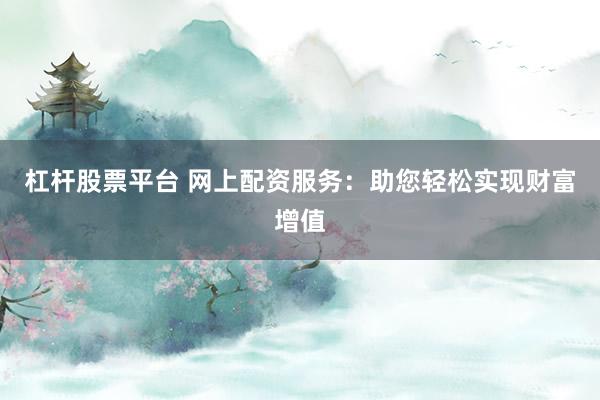 杠杆股票平台 网上配资服务：助您轻松实现财富增值