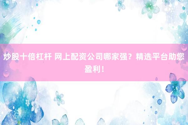 炒股十倍杠杆 网上配资公司哪家强？精选平台助您盈利！