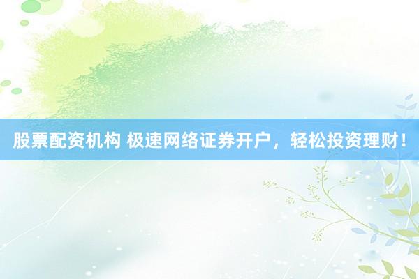 股票配资机构 极速网络证券开户，轻松投资理财！