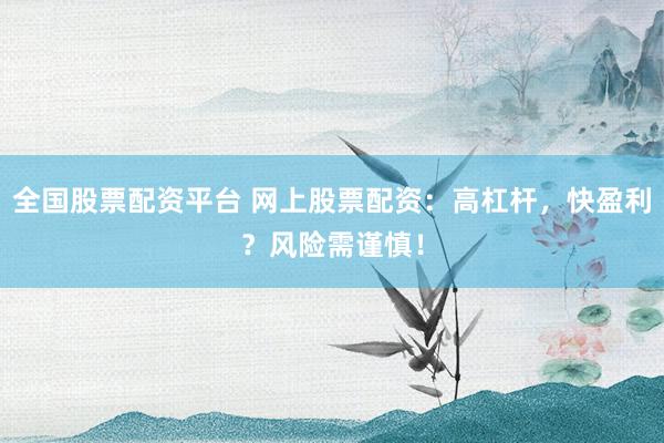 全国股票配资平台 网上股票配资：高杠杆，快盈利？风险需谨慎！