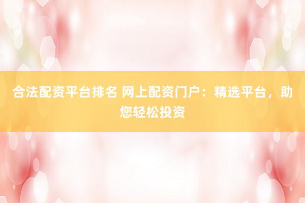 合法配资平台排名 网上配资门户：精选平台，助您轻松投资