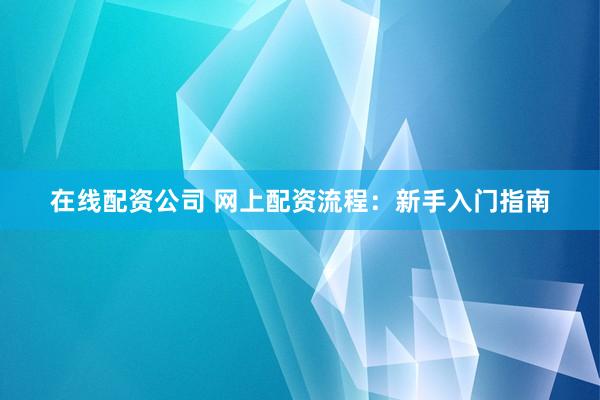 在线配资公司 网上配资流程：新手入门指南