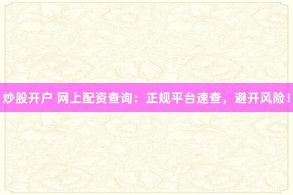 炒股开户 网上配资查询：正规平台速查，避开风险！