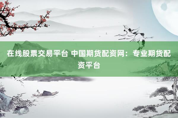 在线股票交易平台 中国期货配资网：专业期货配资平台
