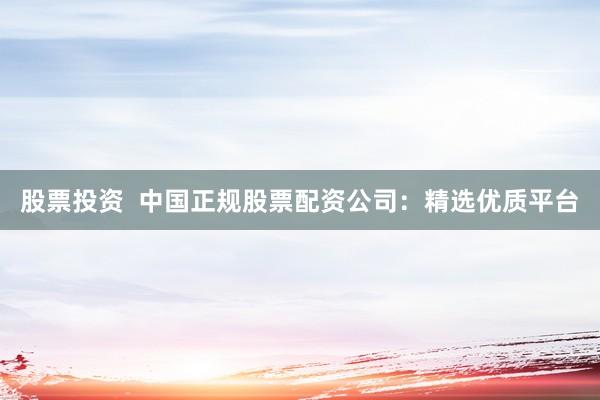 股票投资  中国正规股票配资公司：精选优质平台