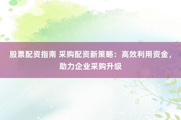 股票配资指南 采购配资新策略：高效利用资金，助力企业采购升级