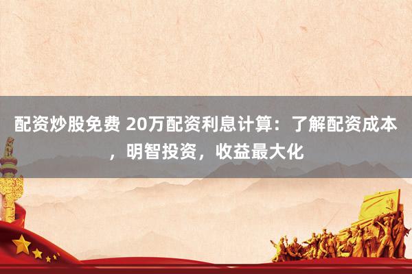 配资炒股免费 20万配资利息计算：了解配资成本，明智投资，收益最大化