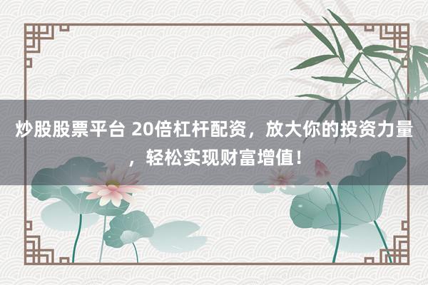 炒股股票平台 20倍杠杆配资，放大你的投资力量，轻松实现财富增值！