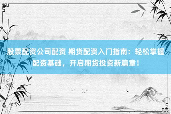 股票配资公司配资 期货配资入门指南：轻松掌握配资基础，开启期货投资新篇章！
