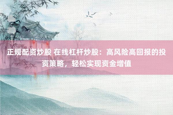 正规配资炒股 在线杠杆炒股：高风险高回报的投资策略，轻松实现资金增值