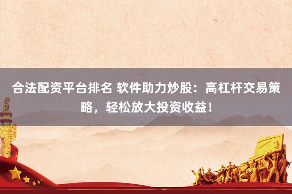 合法配资平台排名 软件助力炒股：高杠杆交易策略，轻松放大投资收益！