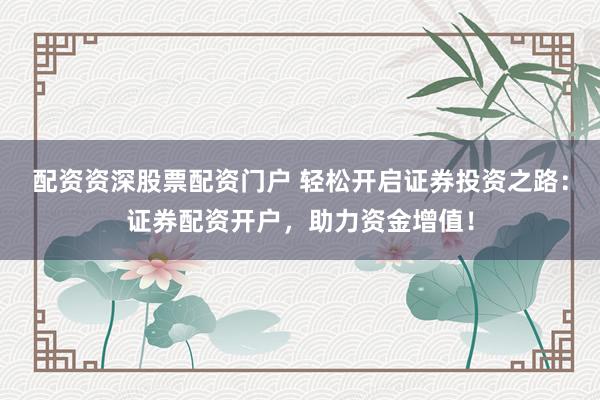 配资资深股票配资门户 轻松开启证券投资之路：证券配资开户，助力资金增值！