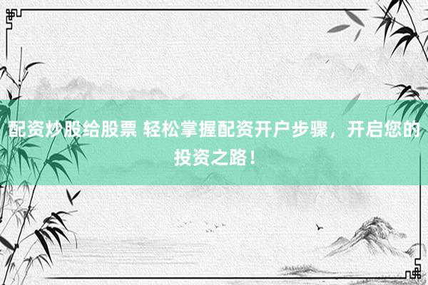 配资炒股给股票 轻松掌握配资开户步骤，开启您的投资之路！