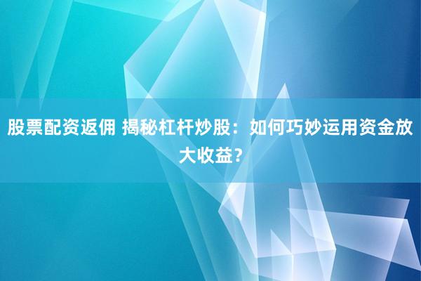 股票配资返佣 揭秘杠杆炒股：如何巧妙运用资金放大收益？