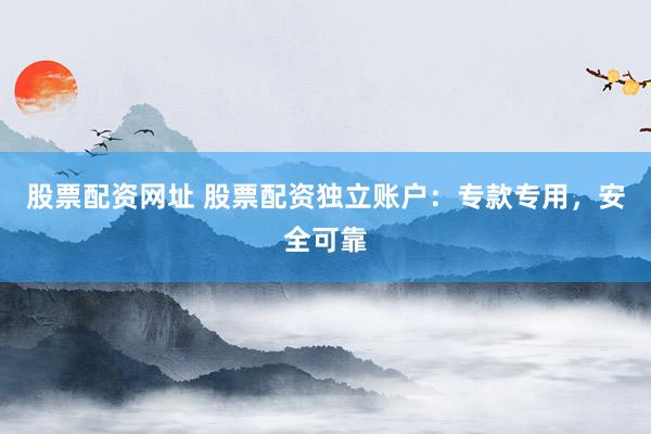 股票配资网址 股票配资独立账户：专款专用，安全可靠