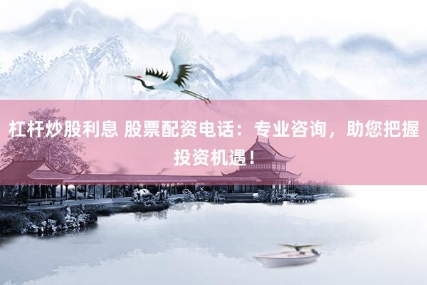杠杆炒股利息 股票配资电话：专业咨询，助您把握投资机遇！