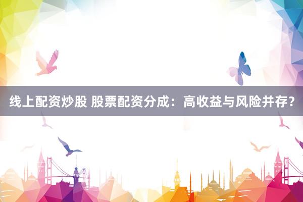 线上配资炒股 股票配资分成：高收益与风险并存？