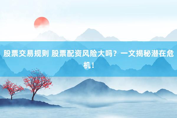 股票交易规则 股票配资风险大吗？一文揭秘潜在危机！