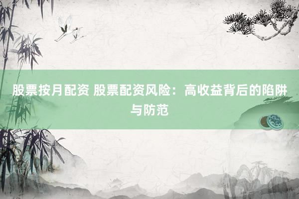 股票按月配资 股票配资风险：高收益背后的陷阱与防范