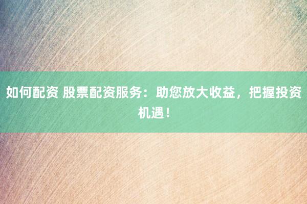 如何配资 股票配资服务：助您放大收益，把握投资机遇！