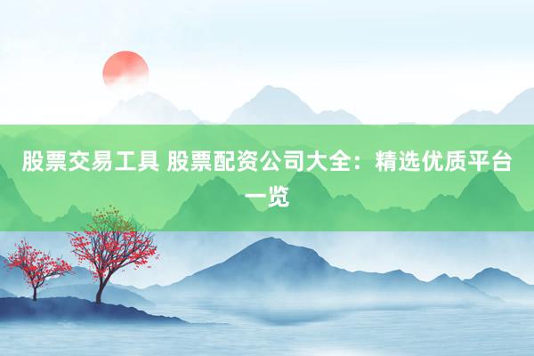 股票交易工具 股票配资公司大全：精选优质平台一览