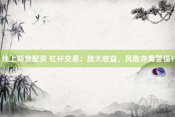 线上期货配资 杠杆交易：放大收益，风险亦需警惕！