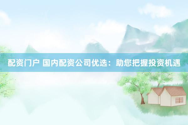配资门户 国内配资公司优选：助您把握投资机遇