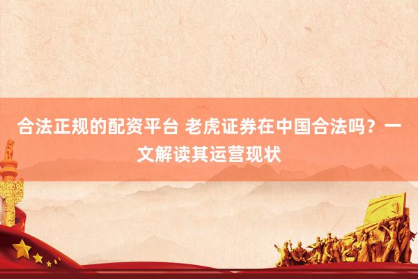 合法正规的配资平台 老虎证券在中国合法吗？一文解读其运营现状